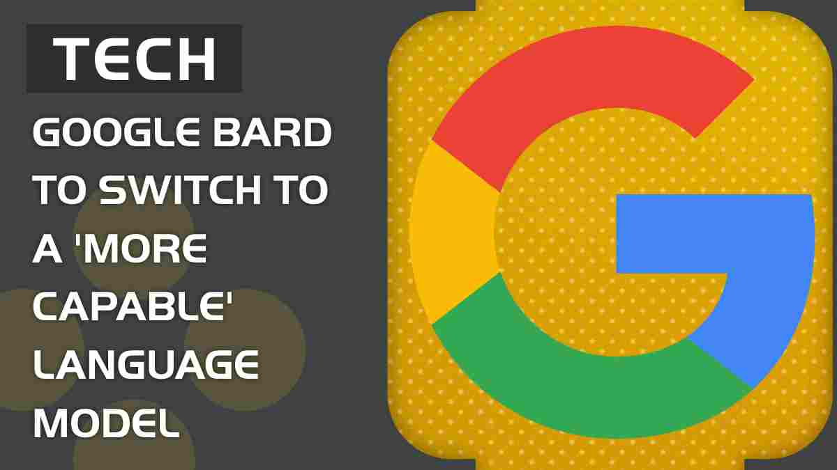 Google Bard to switch to ‘more capable’ language model, CEO confirms